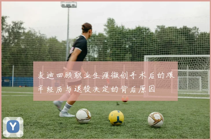 麦迪回顾职业生涯微创手术后的艰辛经历与退役决定的背后原因