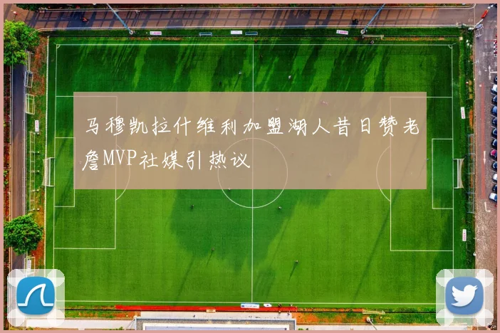 马穆凯拉什维利加盟湖人昔日赞老詹MVP社媒引热议