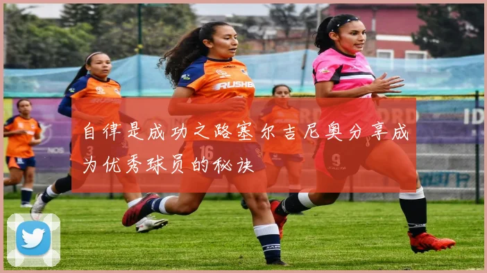 自律是成功之路塞尔吉尼奥分享成为优秀球员的秘诀