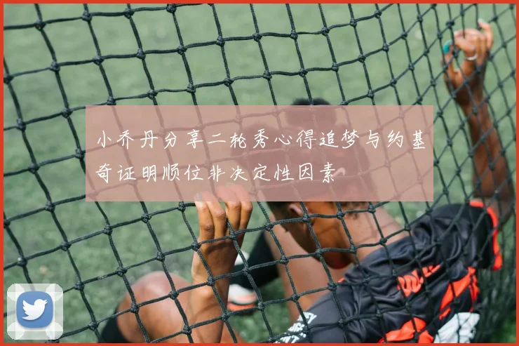 小乔丹分享二轮秀心得追梦与约基奇证明顺位非决定性因素