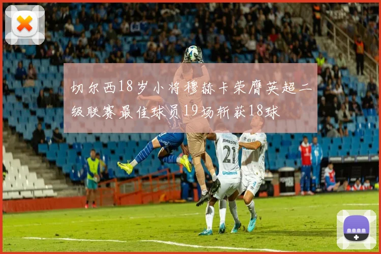 切尔西18岁小将穆赫卡荣膺英超二级联赛最佳球员19场斩获18球