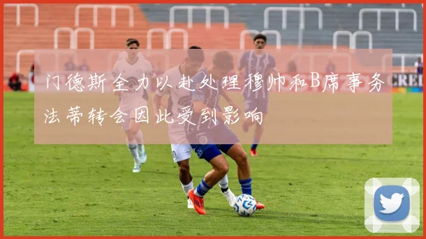 门德斯全力以赴处理穆帅和B席事务法蒂转会因此受到影响