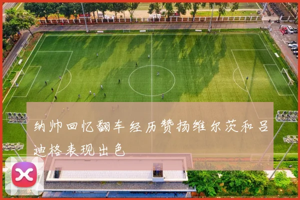 纳帅回忆翻车经历赞扬维尔茨和吕迪格表现出色