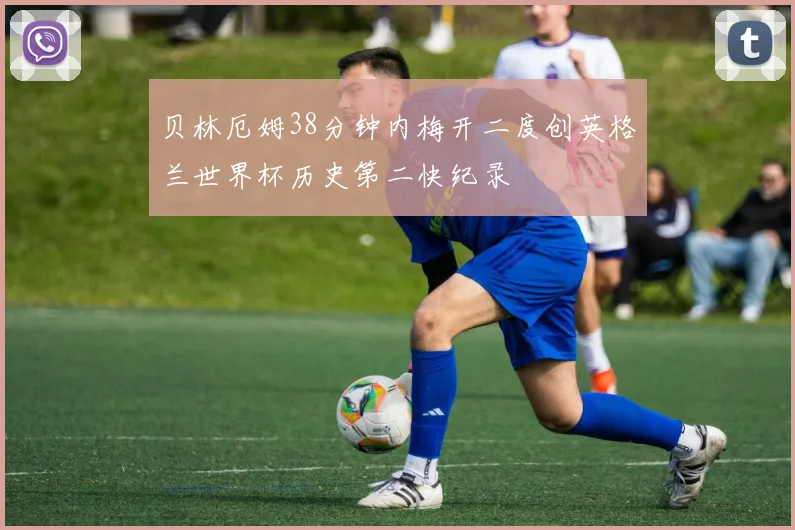 贝林厄姆38分钟内梅开二度创英格兰世界杯历史第二快纪录