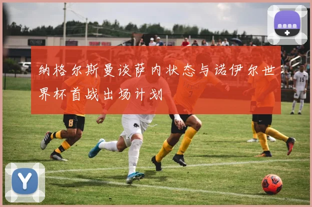 纳格尔斯曼谈萨内状态与诺伊尔世界杯首战出场计划