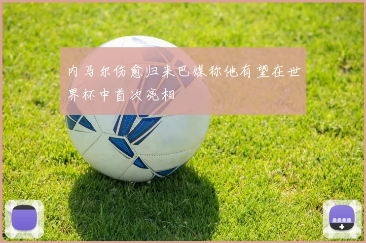 内马尔伤愈归来巴媒称他有望在世界杯中首次亮相