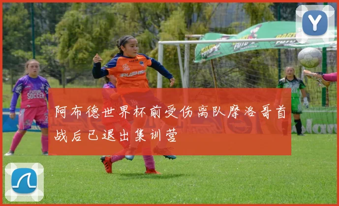 阿布德世界杯前受伤离队摩洛哥首战后已退出集训营