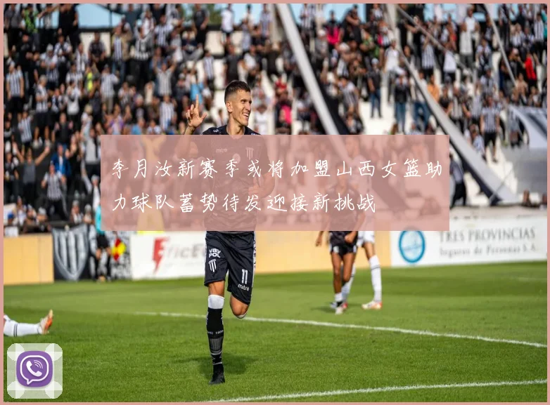 李月汝新赛季或将加盟山西女篮助力球队蓄势待发迎接新挑战