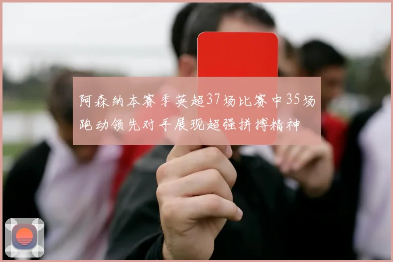 阿森纳本赛季英超37场比赛中35场跑动领先对手展现超强拼搏精神