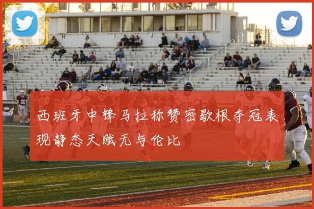 西班牙中锋马拉称赞密歇根夺冠表现静态天赋无与伦比