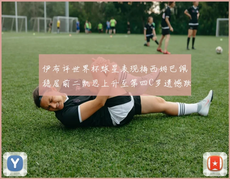伊布评世界杯球星表现梅西姆巴佩稳居前二凯恩上升至第四C罗遗憾跌出前十