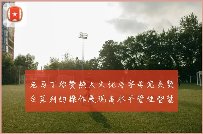 老马丁称赞热火文化与字母完美契合莱利的操作展现高水平管理智慧