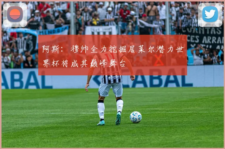 阿斯：穆帅全力挖掘居莱尔潜力世界杯将成其巅峰舞台