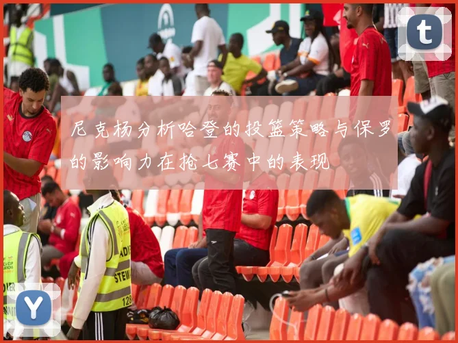 尼克杨分析哈登的投篮策略与保罗的影响力在抢七赛中的表现