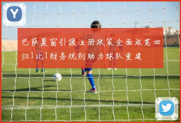巴萨夏窗引援注册政策全面放宽回归1比1财务规则助力球队重建