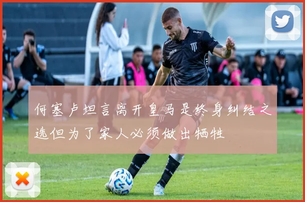 何塞卢坦言离开皇马是终身纠结之选但为了家人必须做出牺牲