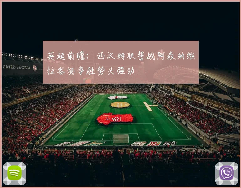 英超前瞻：西汉姆联誓战阿森纳维拉客场争胜势头强劲