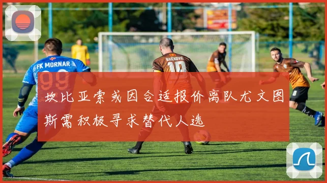 坎比亚索或因合适报价离队尤文图斯需积极寻求替代人选