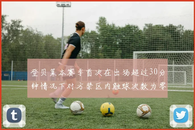 登贝莱本赛季首次在出场超过30分钟情况下对方禁区内触球次数为零